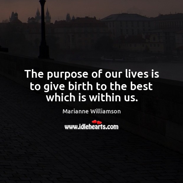 The purpose of our lives is to give birth to the best which is within us. Marianne Williamson Picture Quote