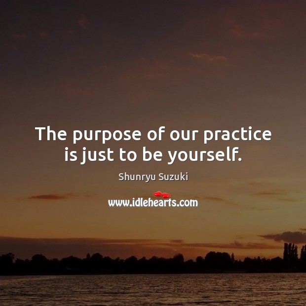 The purpose of our practice is just to be yourself. Shunryu Suzuki Picture Quote
