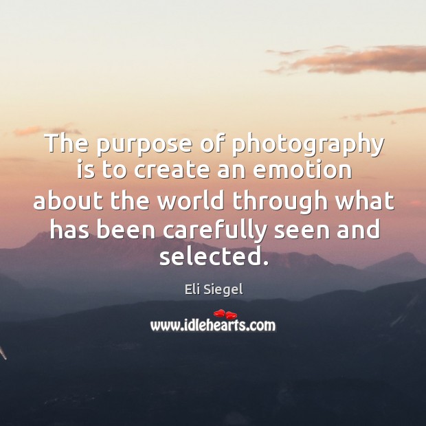 The purpose of photography is to create an emotion about the world Eli Siegel Picture Quote