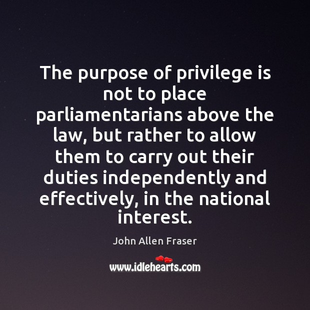 The purpose of privilege is not to place parliamentarians above the law, John Allen Fraser Picture Quote