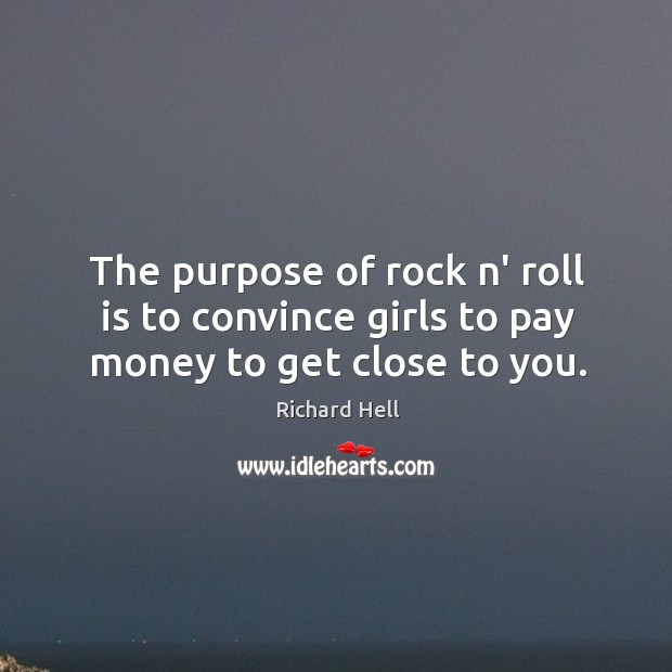 The purpose of rock n’ roll is to convince girls to pay money to get close to you. Richard Hell Picture Quote