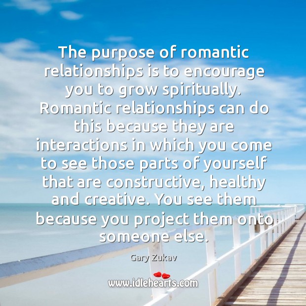 The purpose of romantic relationships is to encourage you to grow spiritually. Gary Zukav Picture Quote