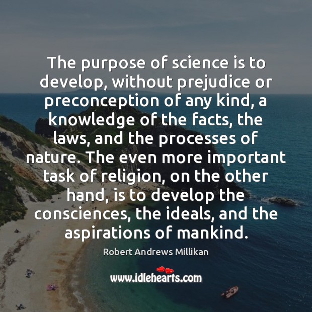 The purpose of science is to develop, without prejudice or preconception of Robert Andrews Millikan Picture Quote