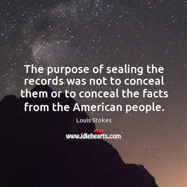 The purpose of sealing the records was not to conceal them or to conceal the facts from the american people. Louis Stokes Picture Quote