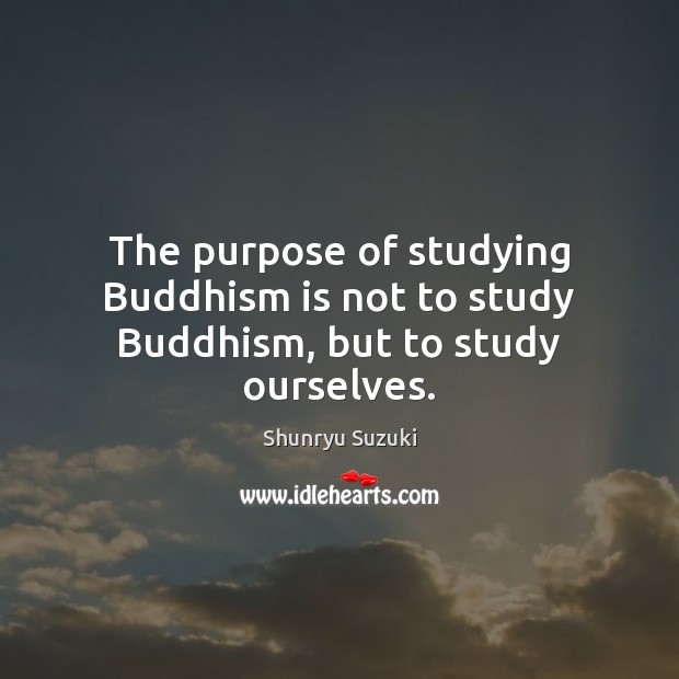 The purpose of studying Buddhism is not to study Buddhism, but to study ourselves. Shunryu Suzuki Picture Quote