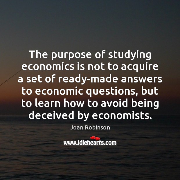 The purpose of studying economics is not to acquire a set of Joan Robinson Picture Quote