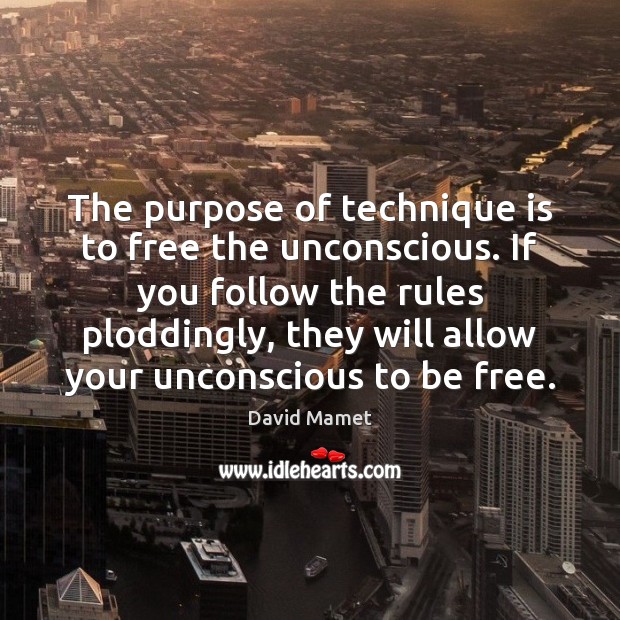 The purpose of technique is to free the unconscious. If you follow 