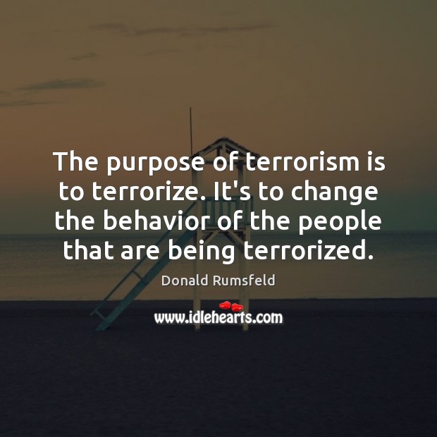 The purpose of terrorism is to terrorize. It’s to change the behavior Donald Rumsfeld Picture Quote