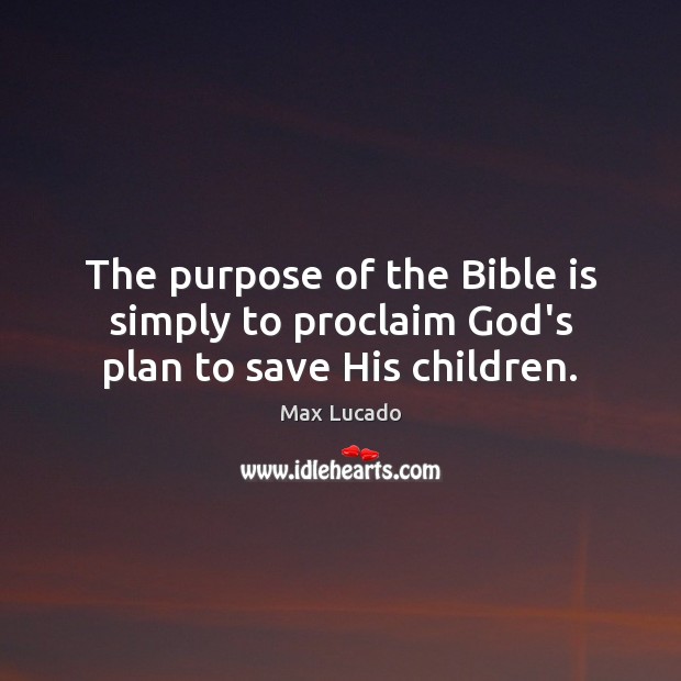 The purpose of the Bible is simply to proclaim God’s plan to save His children. Max Lucado Picture Quote