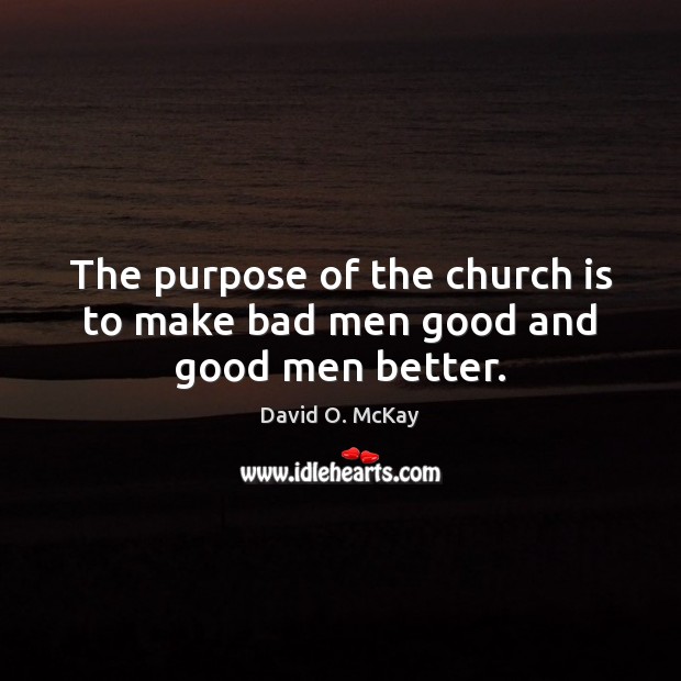 The purpose of the church is to make bad men good and good men better. Image