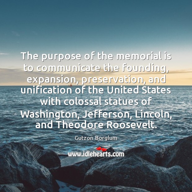The purpose of the memorial is to communicate the founding, expansion, preservation, Gutzon Borglum Picture Quote
