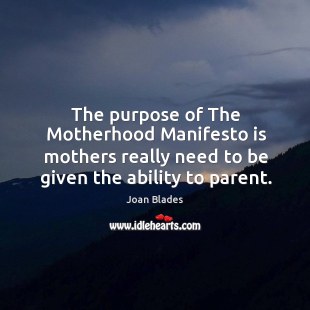The purpose of the motherhood manifesto is mothers really need to be given the ability to parent. Joan Blades Picture Quote