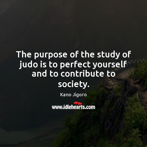 The purpose of the study of judo is to perfect yourself and to contribute to society. 