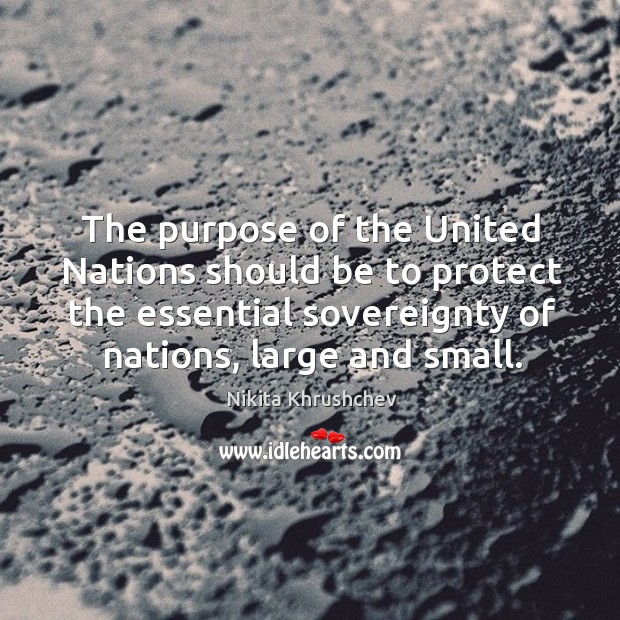 The purpose of the united nations should be to protect the essential sovereignty of nations, large and small. Nikita Khrushchev Picture Quote