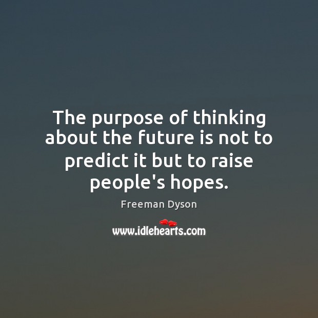 The purpose of thinking about the future is not to predict it but to raise people’s hopes. Freeman Dyson Picture Quote