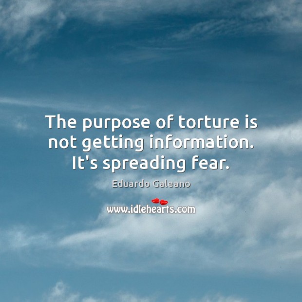 The purpose of torture is not getting information. It’s spreading fear. Image