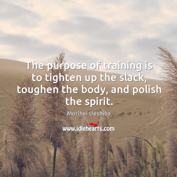 The purpose of training is to tighten up the slack, toughen the body, and polish the spirit. Morihei Ueshiba Picture Quote