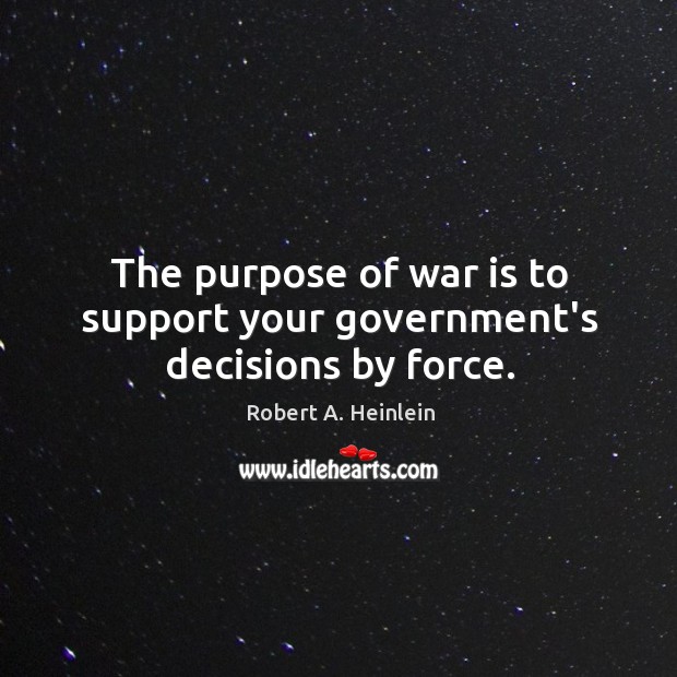 The purpose of war is to support your government’s decisions by force. Robert A. Heinlein Picture Quote