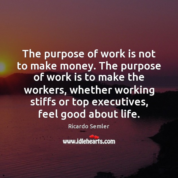 The purpose of work is not to make money. The purpose of Ricardo Semler Picture Quote
