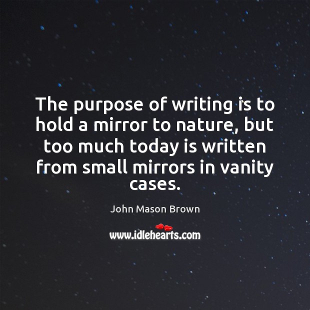 The purpose of writing is to hold a mirror to nature, but John Mason Brown Picture Quote