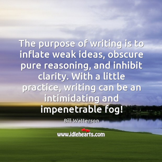 The purpose of writing is to inflate weak ideas, obscure pure reasoning, and inhibit clarity. Bill Watterson Picture Quote