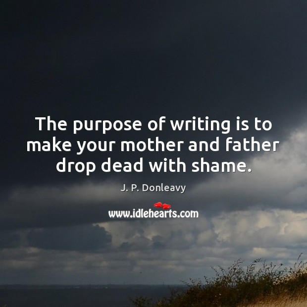 The purpose of writing is to make your mother and father drop dead with shame. Image