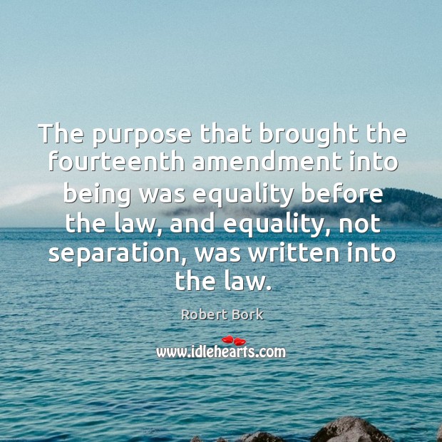 The purpose that brought the fourteenth amendment into being was equality before the law Robert Bork Picture Quote