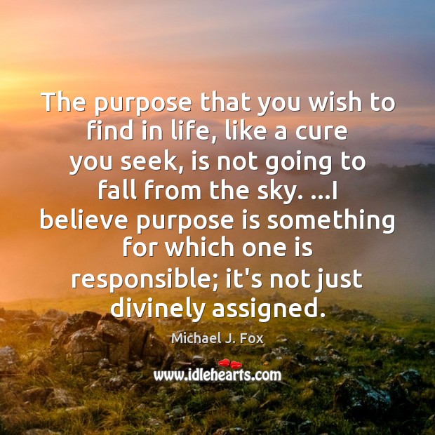 The purpose that you wish to find in life, like a cure Michael J. Fox Picture Quote