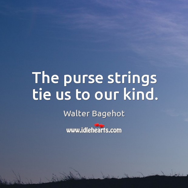 The purse strings tie us to our kind. Walter Bagehot Picture Quote