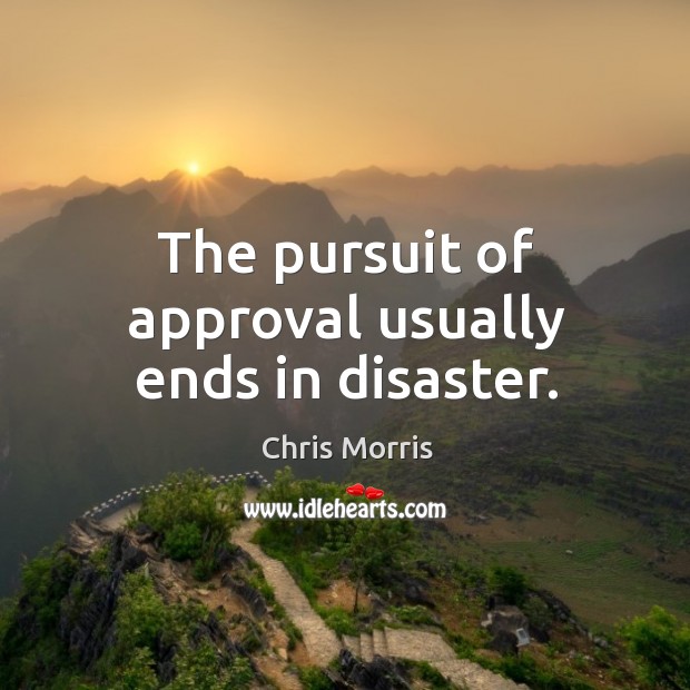 The pursuit of approval usually ends in disaster. Chris Morris Picture Quote