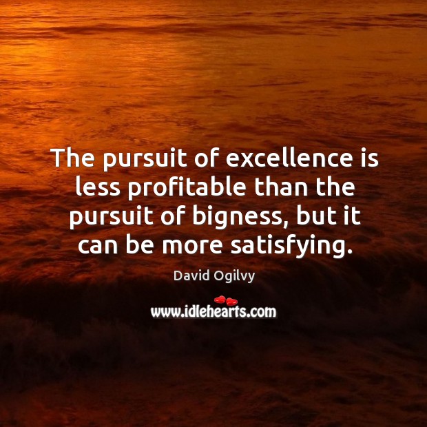 The pursuit of excellence is less profitable than the pursuit of bigness, but it can be more satisfying. David Ogilvy Picture Quote