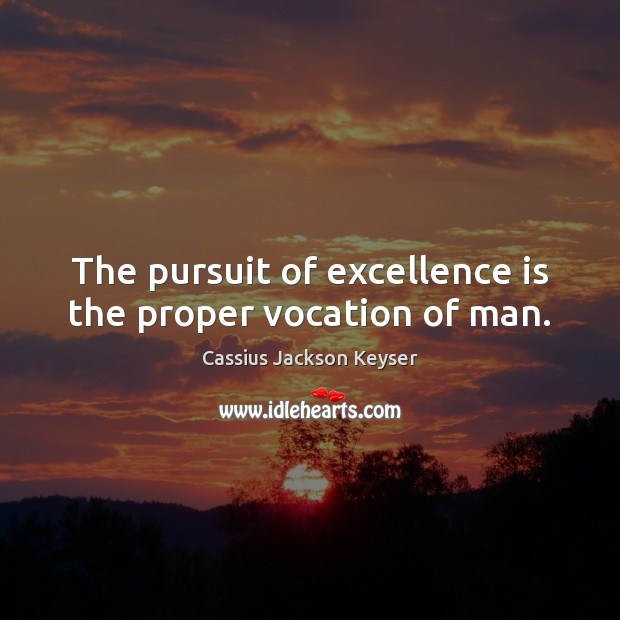 The pursuit of excellence is the proper vocation of man. Cassius Jackson Keyser Picture Quote