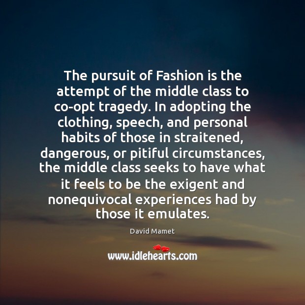 The pursuit of Fashion is the attempt of the middle class to Image