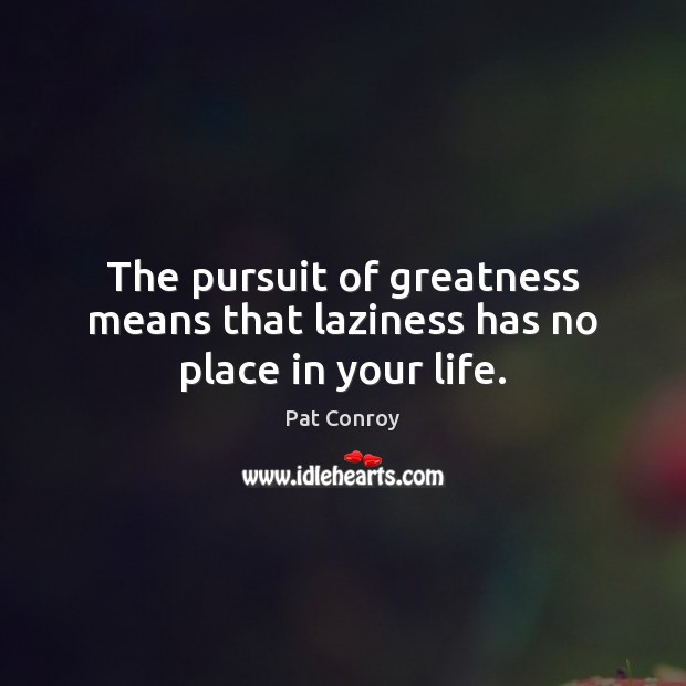 The pursuit of greatness means that laziness has no place in your life. Image