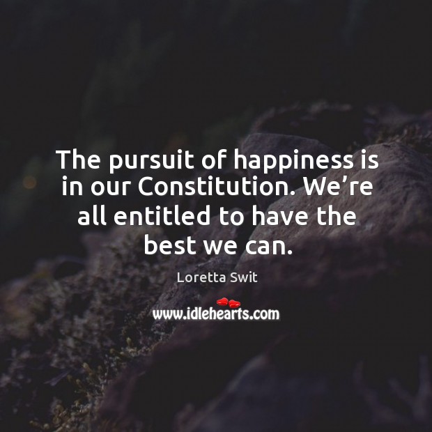 The pursuit of happiness is in our constitution. We’re all entitled to have the best we can. Loretta Swit Picture Quote