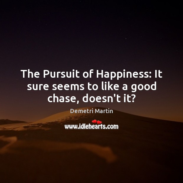 The Pursuit of Happiness: It sure seems to like a good chase, doesn’t it? Demetri Martin Picture Quote