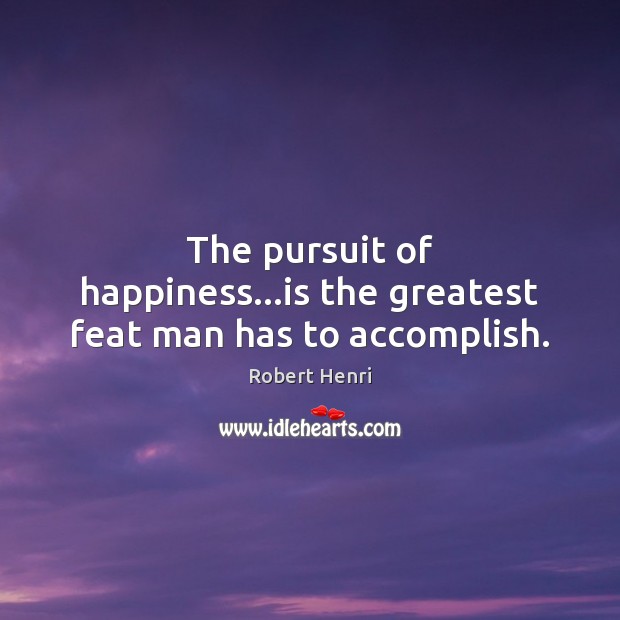 The pursuit of happiness…is the greatest feat man has to accomplish. Robert Henri Picture Quote