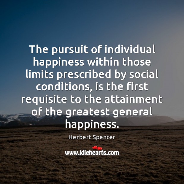 The pursuit of individual happiness within those limits prescribed by social conditions, Herbert Spencer Picture Quote