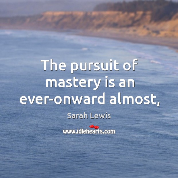 The pursuit of mastery is an ever-onward almost, Sarah Lewis Picture Quote