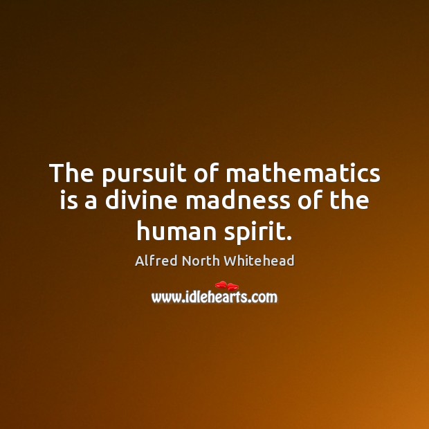 The pursuit of mathematics is a divine madness of the human spirit. Alfred North Whitehead Picture Quote
