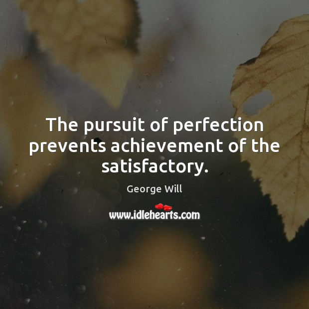 The pursuit of perfection prevents achievement of the satisfactory. Image