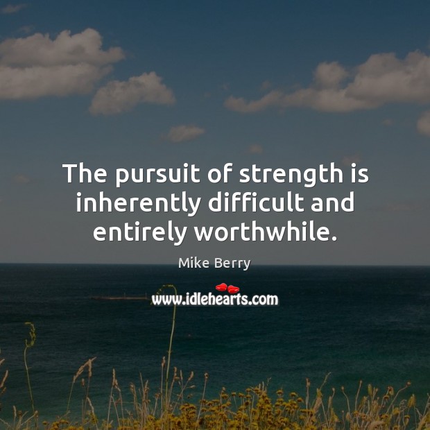 The pursuit of strength is inherently difficult and entirely worthwhile. Mike Berry Picture Quote