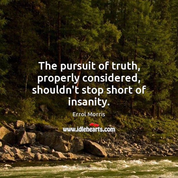 The pursuit of truth, properly considered, shouldn’t stop short of insanity. Errol Morris Picture Quote