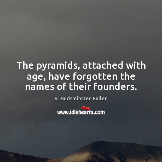 The pyramids, attached with age, have forgotten the names of their founders. R. Buckminster Fuller Picture Quote