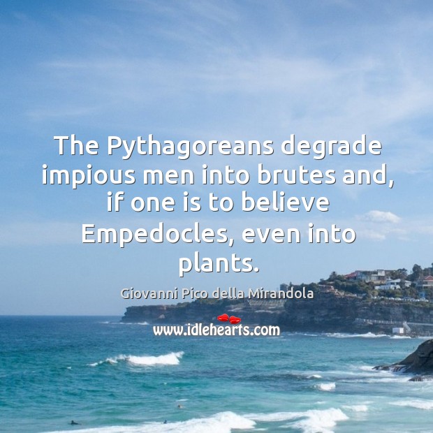 The pythagoreans degrade impious men into brutes and, if one is to believe empedocles, even into plants. Giovanni Pico della Mirandola Picture Quote