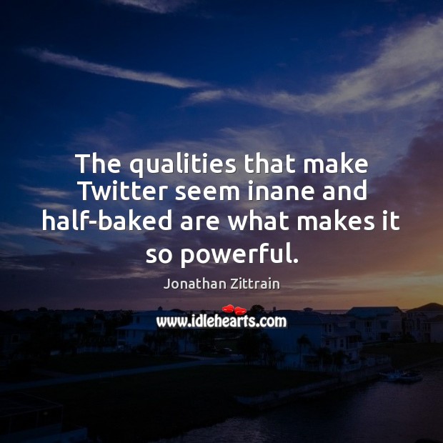 The qualities that make Twitter seem inane and half-baked are what makes it so powerful. Jonathan Zittrain Picture Quote