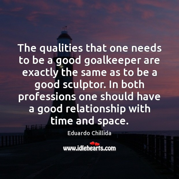 The qualities that one needs to be a good goalkeeper are exactly Eduardo Chillida Picture Quote