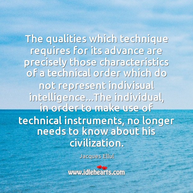 The qualities which technique requires for its advance are precisely those characteristics Jacques Ellul Picture Quote