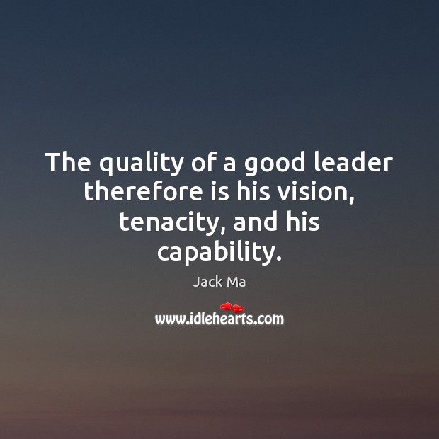 The quality of a good leader therefore is his vision, tenacity, and his capability. Jack Ma Picture Quote