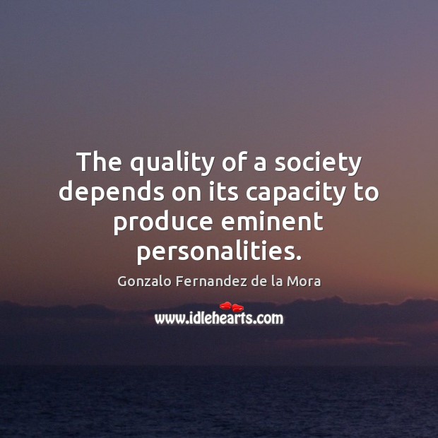 The quality of a society depends on its capacity to produce eminent personalities. Gonzalo Fernandez de la Mora Picture Quote